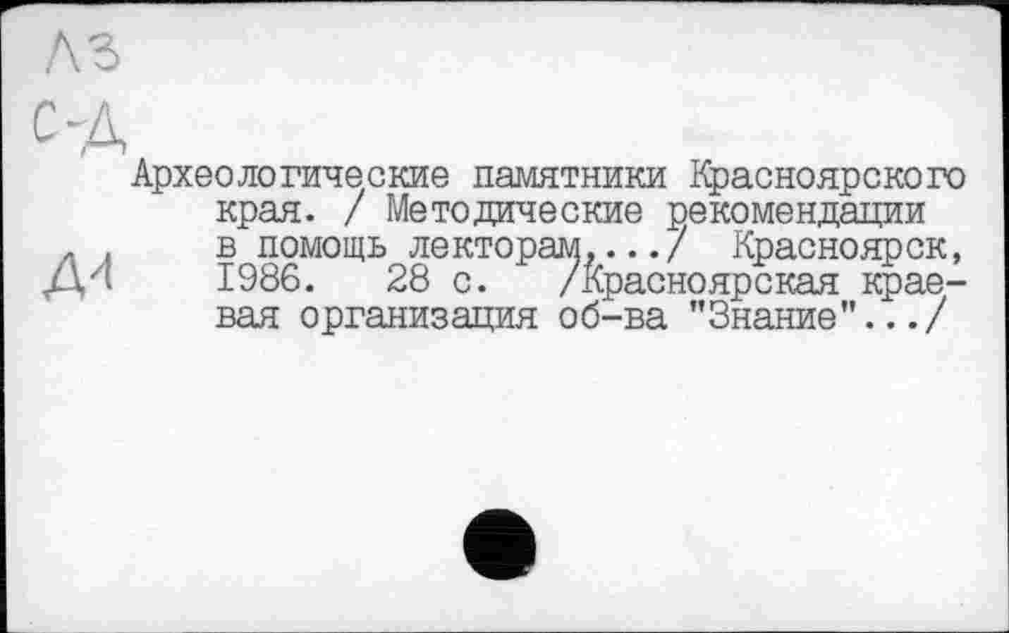 ﻿Археологические памятники Красноярского края. / Методические рекомендации д . в помощь лекторам,.../ Красноярск, Дгч 1986.	28 с. /красноярская крае-
вая организация об-ва "Знание".../